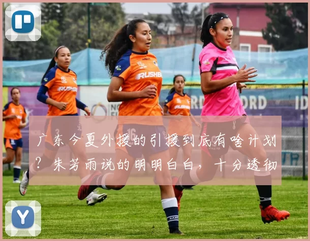 广东今夏外援的引援到底有啥计划?朱芳雨说的明明白白,十分透彻