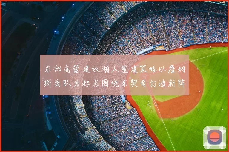 东部高管建议湖人重建策略以詹姆斯离队为起点围绕东契奇打造新阵容