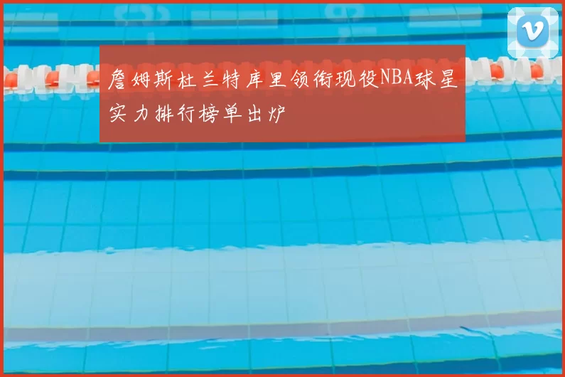 詹姆斯杜兰特库里领衔现役NBA球星实力排行榜单出炉