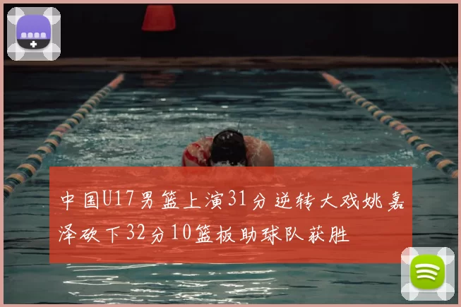 中国U17男篮上演31分逆转大戏姚嘉泽砍下32分10篮板助球队获胜