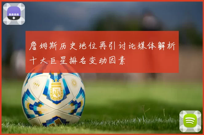 詹姆斯历史地位再引讨论媒体解析十大巨星排名变动因素