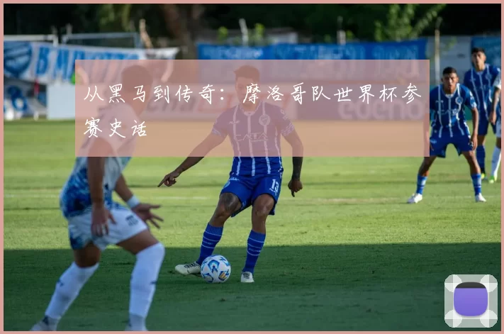 从黑马到传奇:摩洛哥队世界杯参赛史话