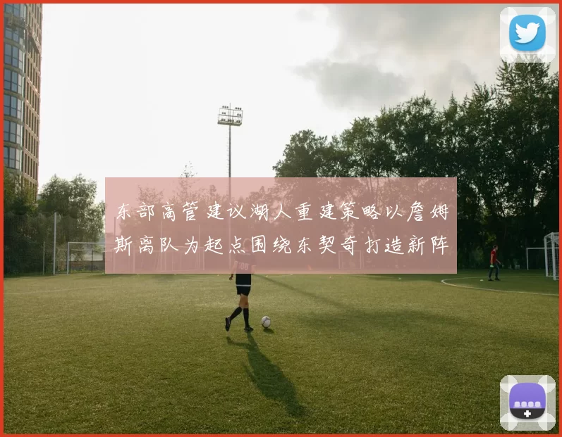 东部高管建议湖人重建策略以詹姆斯离队为起点围绕东契奇打造新阵容
