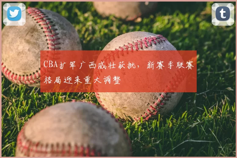 CBA扩军广西威壮获批,新赛季联赛格局迎来重大调整