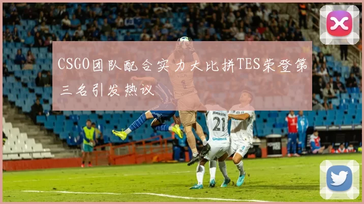 CSGO团队配合实力大比拼TES荣登第三名引发热议