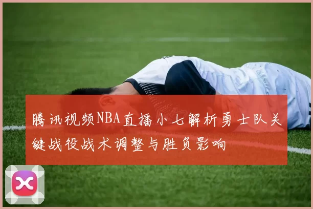 腾讯视频NBA直播小七解析勇士队关键战役战术调整与胜负影响