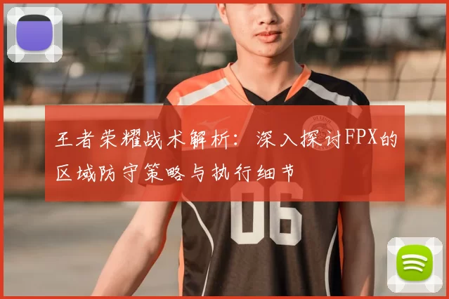 王者荣耀战术解析:深入探讨FPX的区域防守策略与执行细节