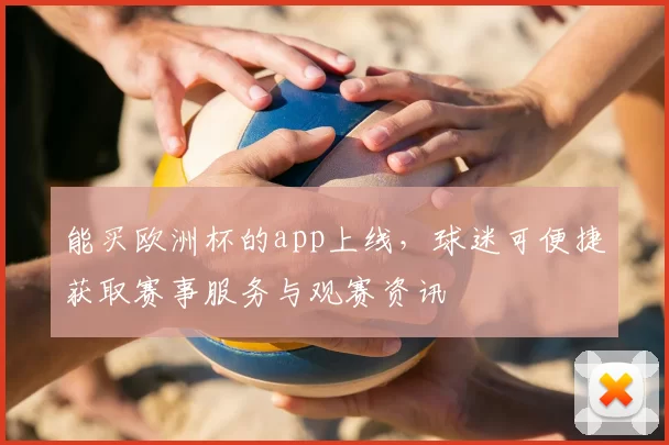 能买欧洲杯的app上线，球迷可便捷获取赛事服务与观赛资讯