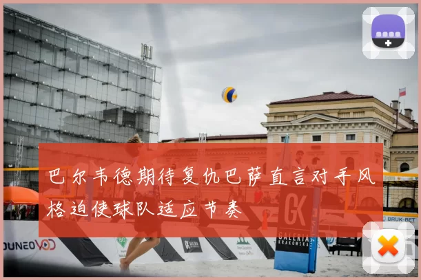 巴尔韦德期待复仇巴萨直言对手风格迫使球队适应节奏