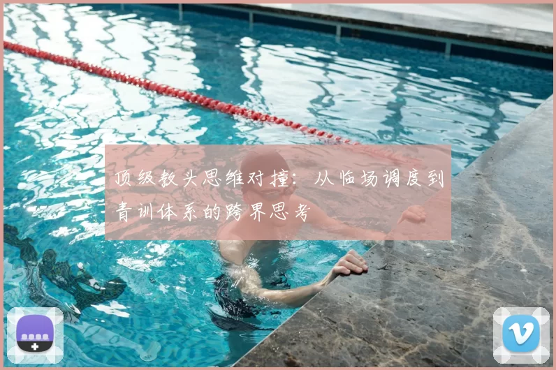 顶级教头思维对撞：从临场调度到青训体系的跨界思考