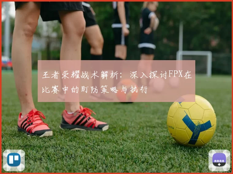 王者荣耀战术解析:深入探讨FPX在比赛中的盯防策略与执行