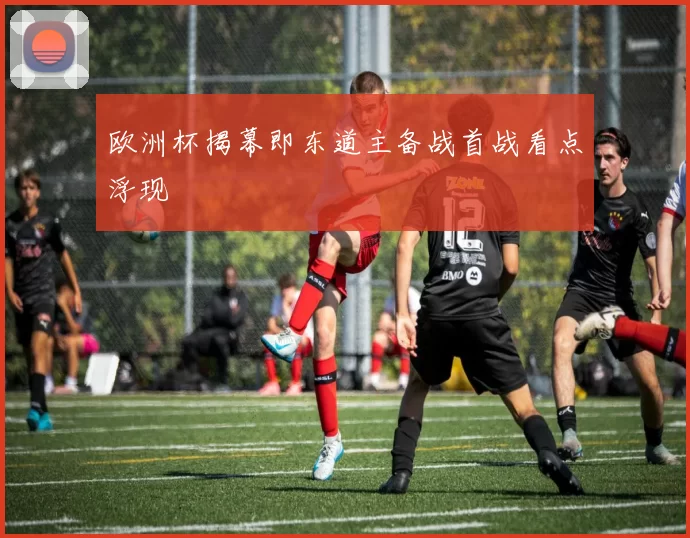 欧洲杯揭幕即东道主备战首战看点浮现
