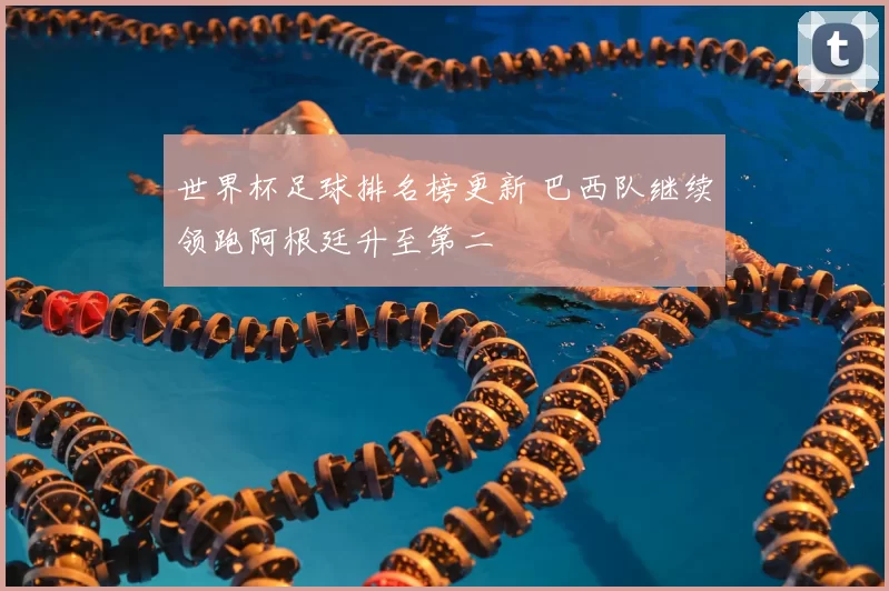世界杯足球排名榜更新 巴西队继续领跑阿根廷升至第二