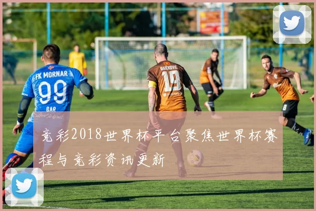 竞彩2018世界杯平台聚焦世界杯赛程与竞彩资讯更新
