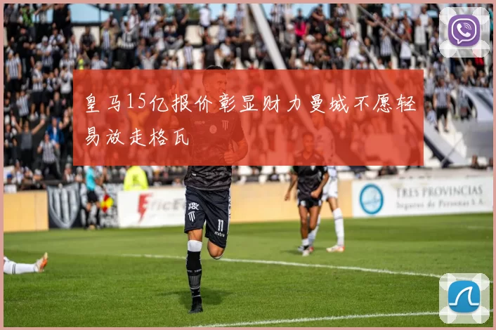 皇马15亿报价彰显财力曼城不愿轻易放走格瓦