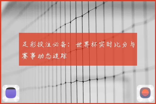 足彩投注必备:世界杯实时比分与赛事动态追踪