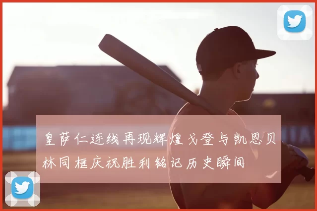 皇萨仁连线再现辉煌戈登与凯恩贝林同框庆祝胜利铭记历史瞬间