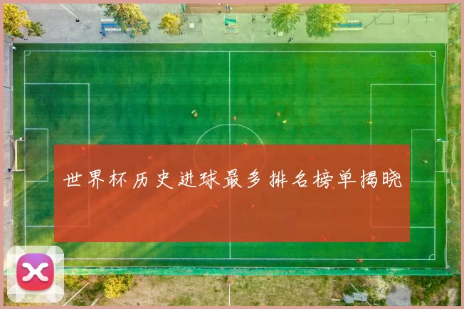 世界杯历史进球最多排名榜单揭晓