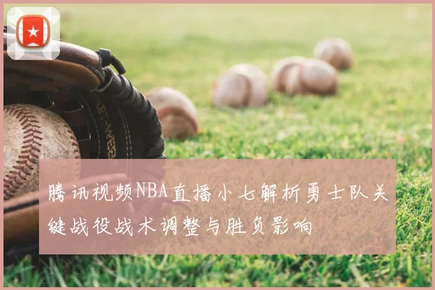 腾讯视频NBA直播小七解析勇士队关键战役战术调整与胜负影响