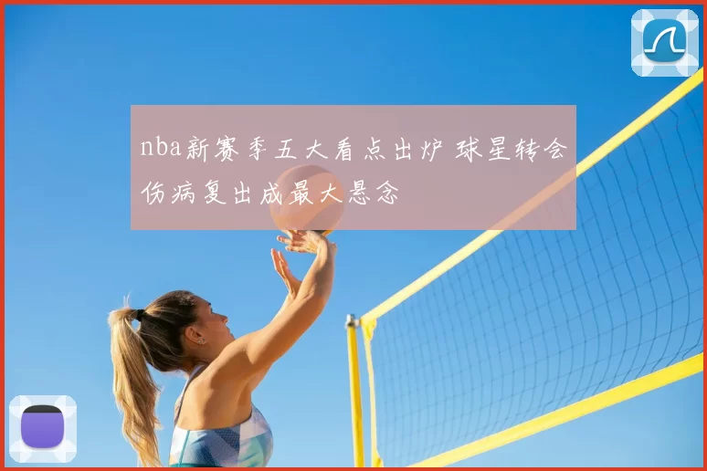 nba新赛季五大看点出炉 球星转会伤病复出成最大悬念
