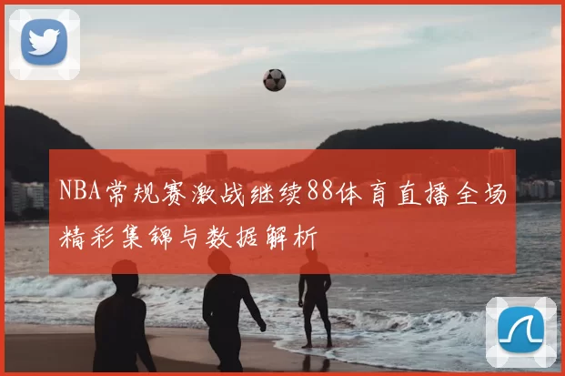 NBA常规赛激战继续88体育直播全场精彩集锦与数据解析