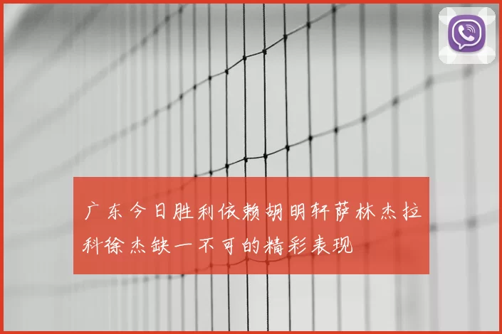 广东今日胜利依赖胡明轩萨林杰拉科徐杰缺一不可的精彩表现