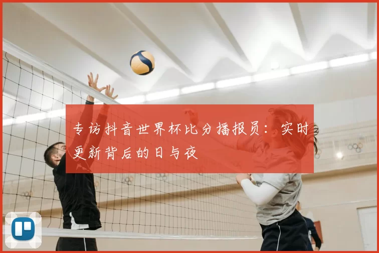 专访抖音世界杯比分播报员:实时更新背后的日与夜