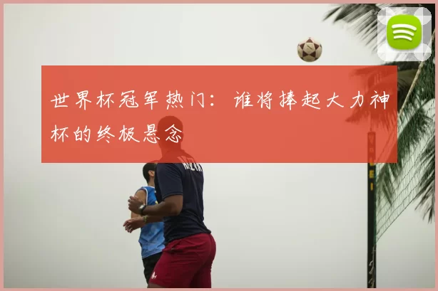 世界杯冠军热门：谁将捧起大力神杯的终极悬念