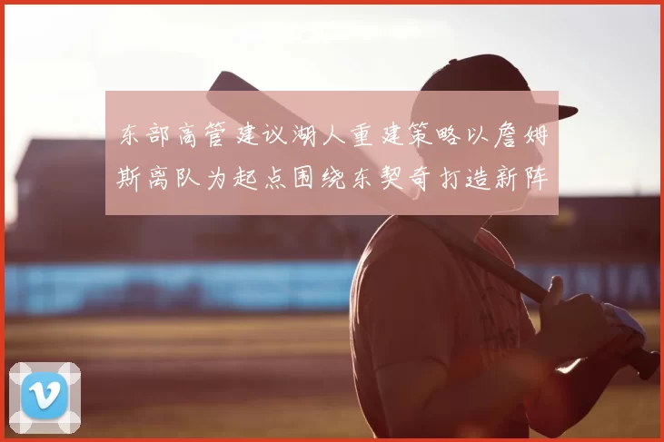 东部高管建议湖人重建策略以詹姆斯离队为起点围绕东契奇打造新阵容