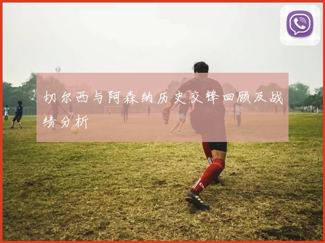 切尔西与阿森纳历史交锋回顾及战绩分析
