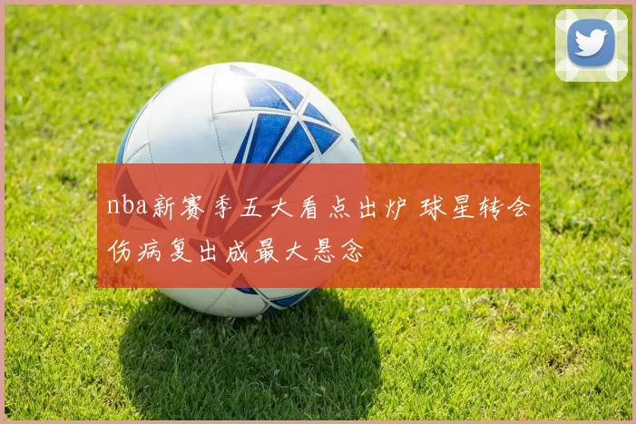 nba新赛季五大看点出炉 球星转会伤病复出成最大悬念