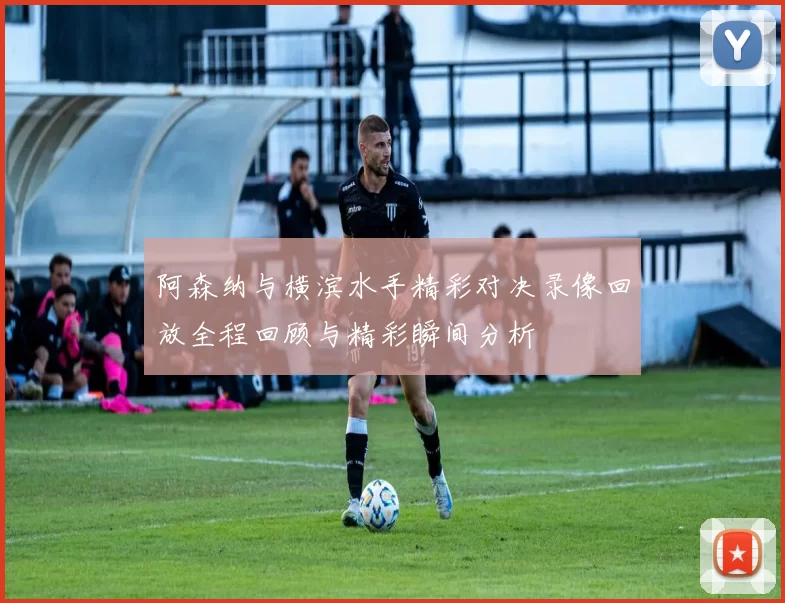阿森纳与横滨水手精彩对决录像回放全程回顾与精彩瞬间分析