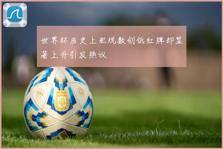 世界杯历史上犯规数创低红牌却显著上升引发热议
