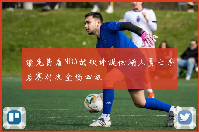 能免费看NBA的软件提供湖人勇士季后赛对决全场回放