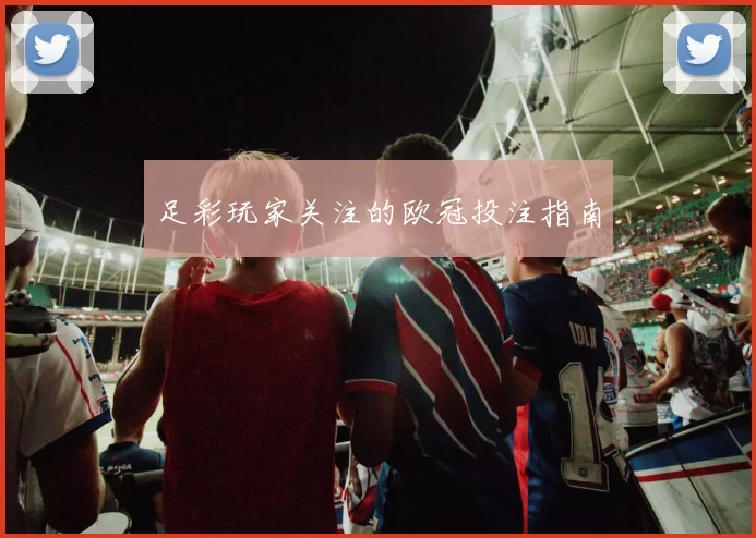 足彩玩家关注的欧冠投注指南