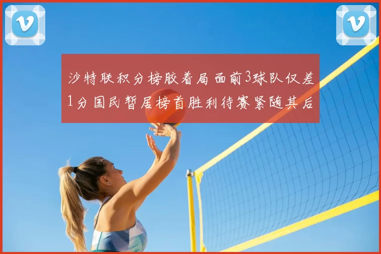 沙特联积分榜胶着局面前3球队仅差1分国民暂居榜首胜利待赛紧随其后