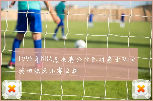 1998年NBA总决赛公牛队对爵士队全场回放及比赛分析