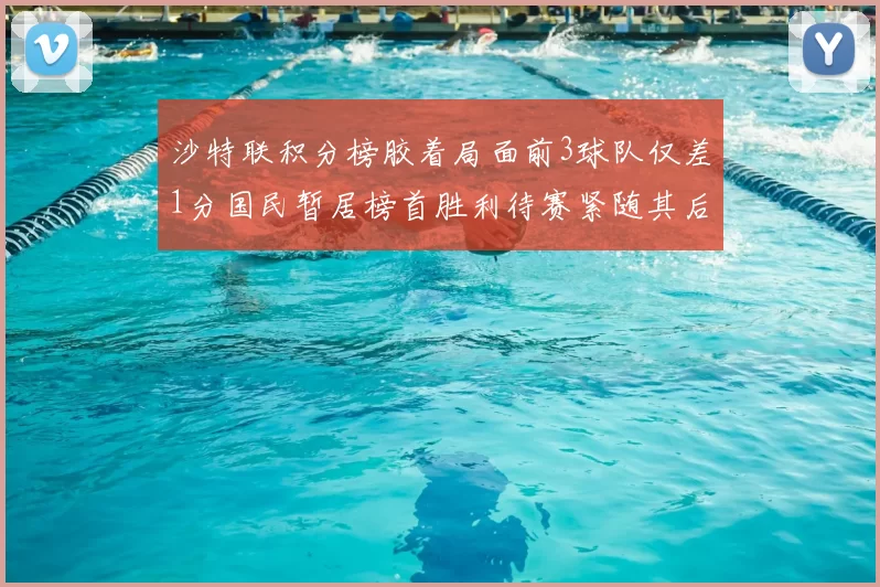 沙特联积分榜胶着局面前3球队仅差1分国民暂居榜首胜利待赛紧随其后