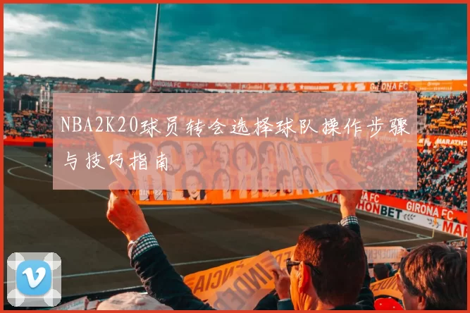 NBA2K20球员转会选择球队操作步骤与技巧指南