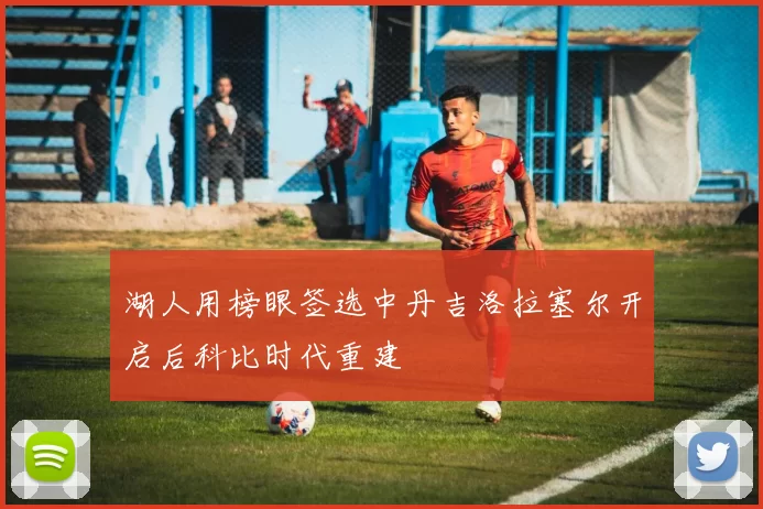 湖人用榜眼签选中丹吉洛拉塞尔开启后科比时代重建