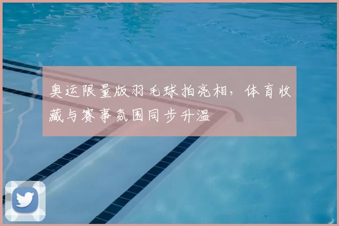 奥运限量版羽毛球拍亮相,体育收藏与赛事氛围同步升温