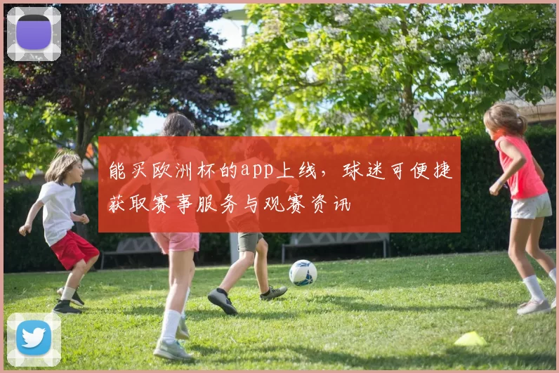 能买欧洲杯的app上线，球迷可便捷获取赛事服务与观赛资讯