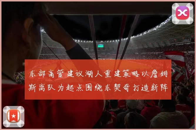 东部高管建议湖人重建策略以詹姆斯离队为起点围绕东契奇打造新阵容