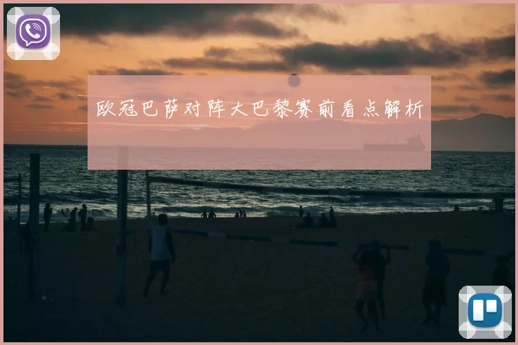 欧冠巴萨对阵大巴黎赛前看点解析