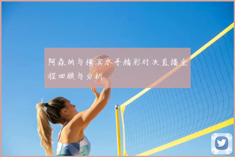 阿森纳与横滨水手精彩对决直播全程回顾与分析