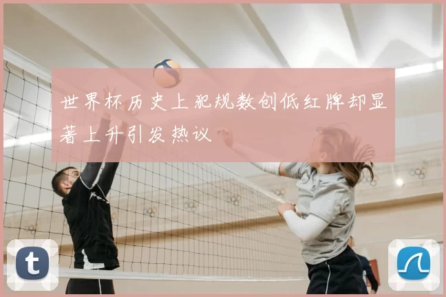 世界杯历史上犯规数创低红牌却显著上升引发热议