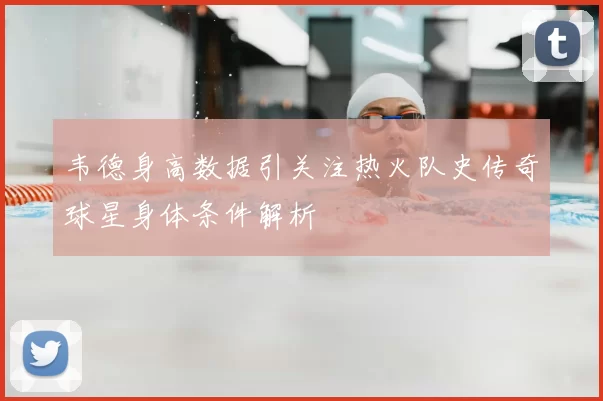 韦德身高数据引关注热火队史传奇球星身体条件解析