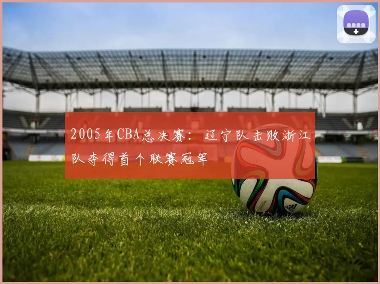 2005年CBA总决赛：辽宁队击败浙江队夺得首个联赛冠军