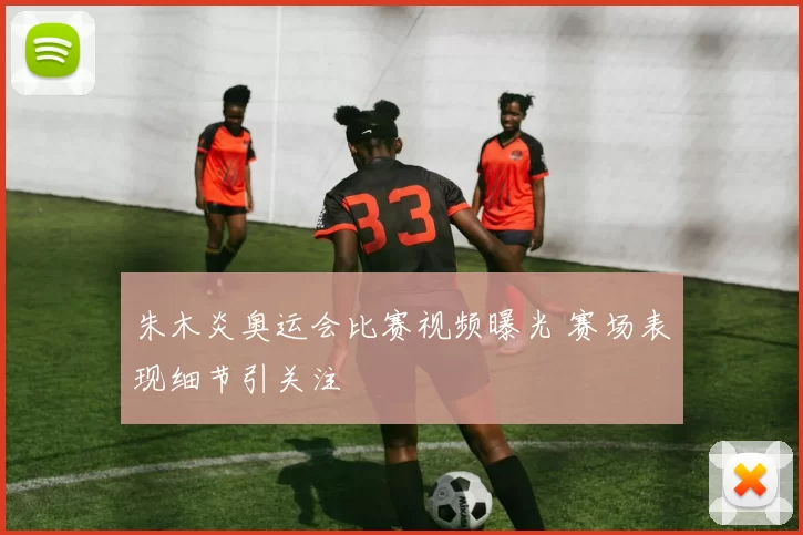 朱木炎奥运会比赛视频曝光 赛场表现细节引关注