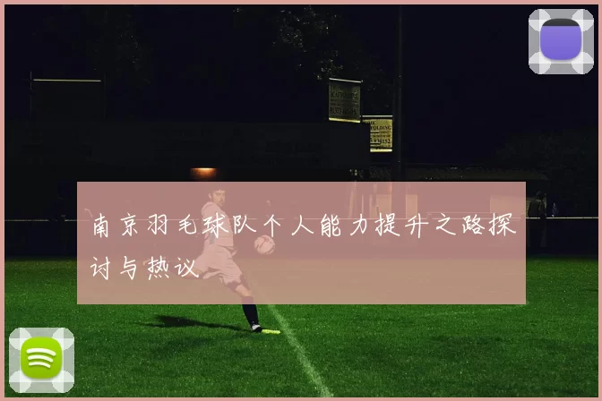 南京羽毛球队个人能力提升之路探讨与热议